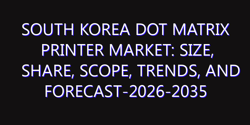 South Korea Dot Matrix Printer Market: Size, Share, Scope, Trends, and Forecast-2026-2035