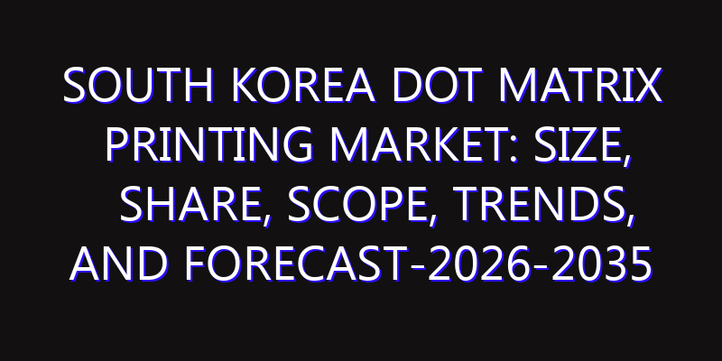 South Korea Dot Matrix Printing Market: Size, Share, Scope, Trends, and Forecast-2026-2035