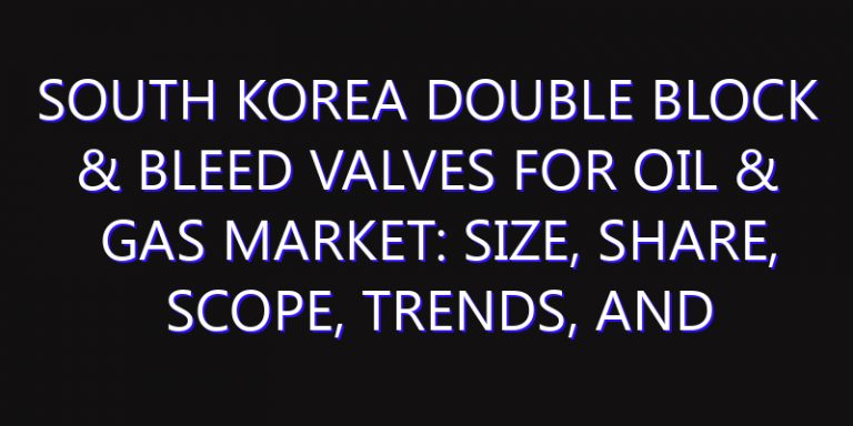 South Korea Double Block & Bleed Valves for Oil & Gas Market: Size, Share, Scope, Trends, and Forecast-2026-2035