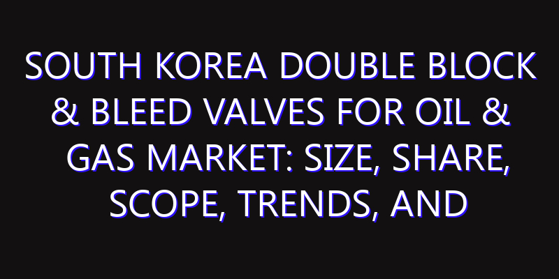 South Korea Double Block & Bleed Valves for Oil & Gas Market: Size, Share, Scope, Trends, and Forecast-2026-2035