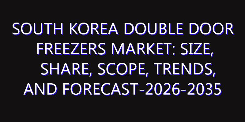 South Korea Double Door Freezers Market: Size, Share, Scope, Trends, and Forecast-2026-2035