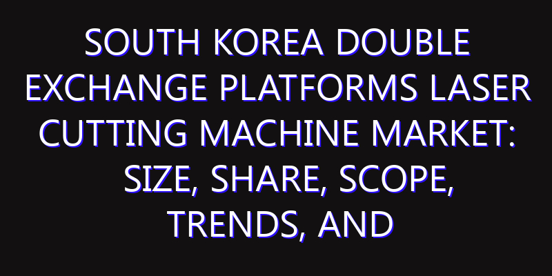 South Korea Double Exchange Platforms Laser Cutting Machine Market: Size, Share, Scope, Trends, and Forecast-2026-2035