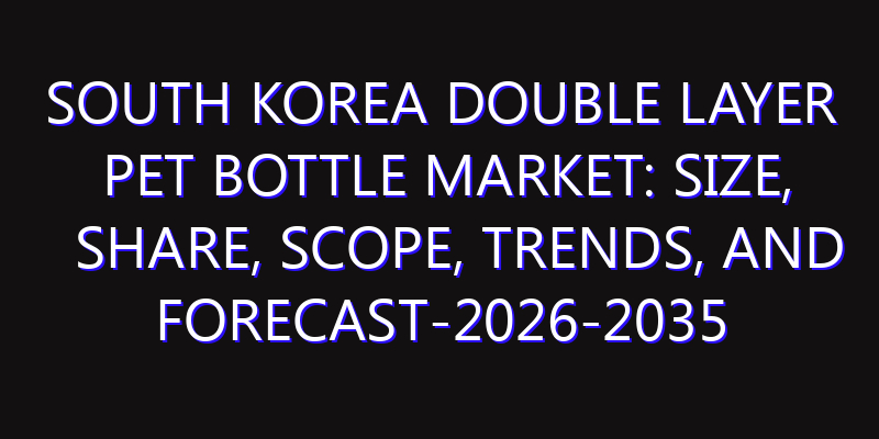 South Korea Double Layer PET Bottle Market: Size, Share, Scope, Trends, and Forecast-2026-2035