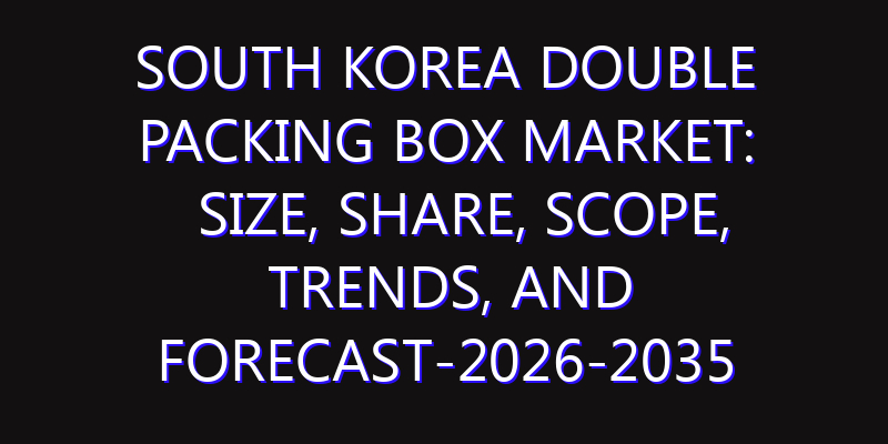 South Korea Double Packing Box Market: Size, Share, Scope, Trends, and Forecast-2026-2035