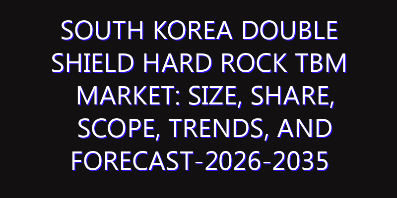 South Korea Double Shield Hard Rock TBM Market: Size, Share, Scope, Trends, and Forecast-2026-2035
