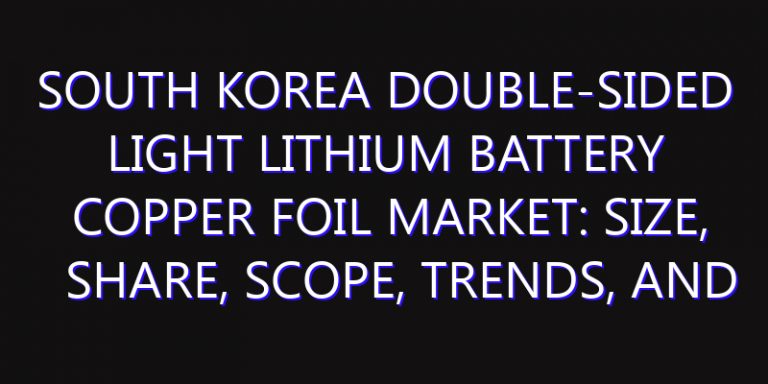 South Korea Double-Sided Light Lithium Battery Copper Foil Market: Size, Share, Scope, Trends, and Forecast-2026-2035