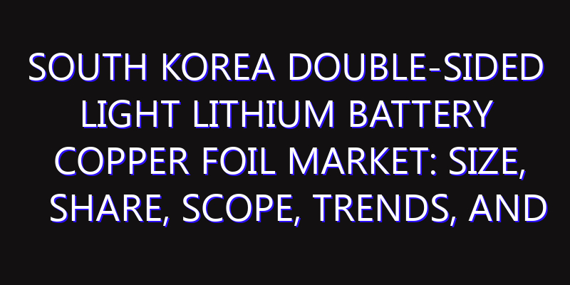 South Korea Double-Sided Light Lithium Battery Copper Foil Market: Size, Share, Scope, Trends, and Forecast-2026-2035