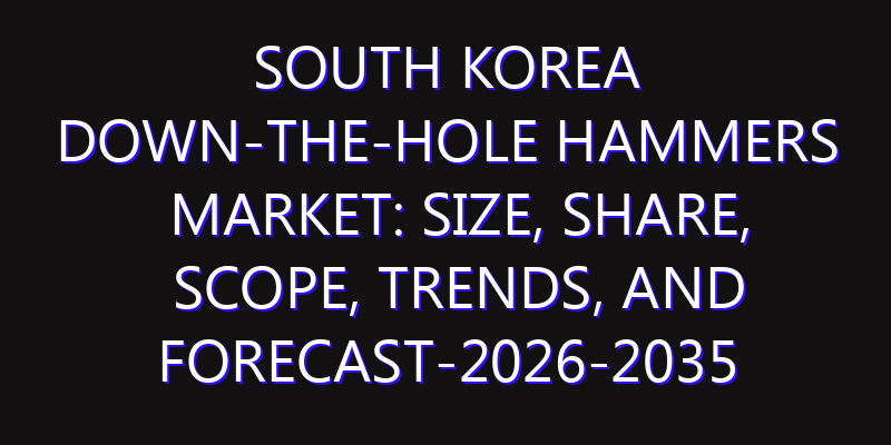 South Korea Down-The-Hole Hammers Market: Size, Share, Scope, Trends, and Forecast-2026-2035