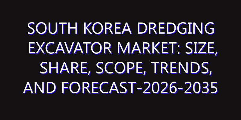South Korea Dredging Excavator Market: Size, Share, Scope, Trends, and Forecast-2026-2035