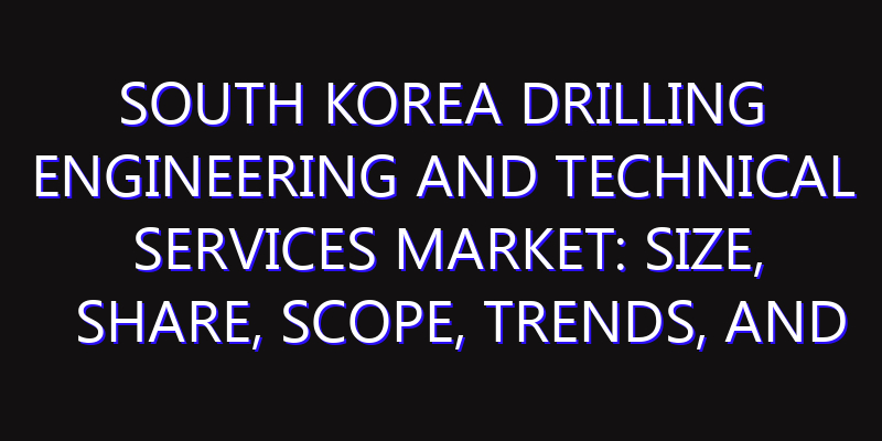 South Korea Drilling Engineering and Technical Services Market: Size, Share, Scope, Trends, and Forecast-2026-2035