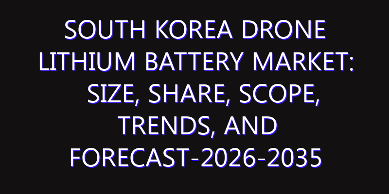 South Korea Drone Lithium Battery Market: Size, Share, Scope, Trends, and Forecast-2026-2035