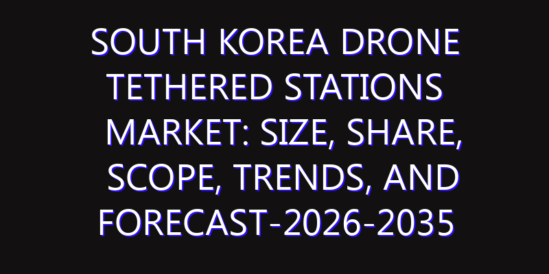South Korea Drone Tethered Stations Market: Size, Share, Scope, Trends, and Forecast-2026-2035