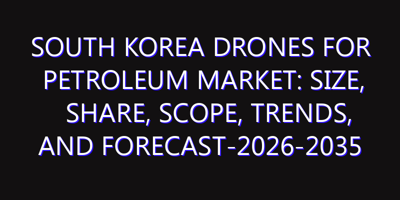 South Korea Drones for Petroleum Market: Size, Share, Scope, Trends, and Forecast-2026-2035