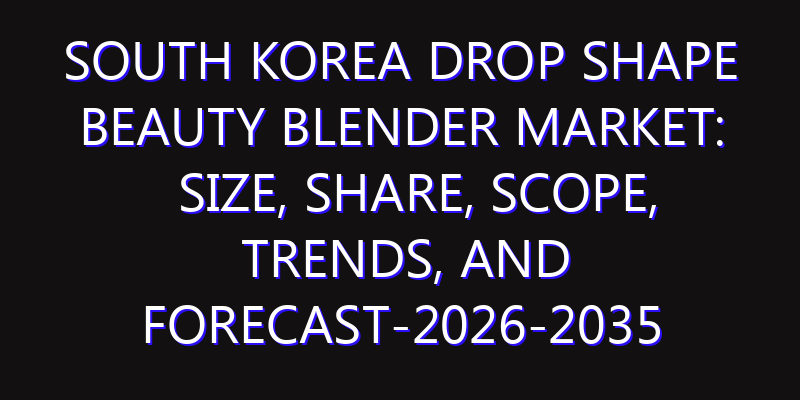 South Korea Drop Shape Beauty Blender Market: Size, Share, Scope, Trends, and Forecast-2026-2035