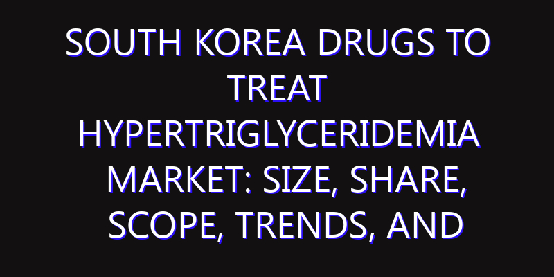 South Korea Drugs to Treat Hypertriglyceridemia Market: Size, Share, Scope, Trends, and Forecast-2026-2035