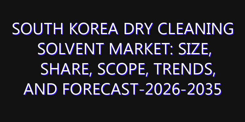 South Korea Dry Cleaning Solvent Market: Size, Share, Scope, Trends, and Forecast-2026-2035
