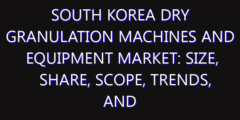 South Korea Dry Granulation Machines and Equipment Market: Size, Share, Scope, Trends, and Forecast-2026-2035