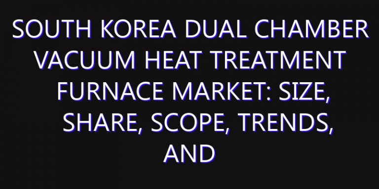 South Korea Dual Chamber Vacuum Heat Treatment Furnace Market: Size, Share, Scope, Trends, and Forecast-2026-2035