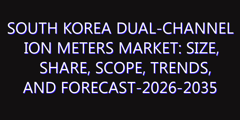 South Korea Dual-Channel Ion Meters Market: Size, Share, Scope, Trends, and Forecast-2026-2035
