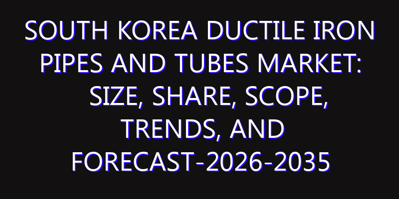 South Korea Ductile Iron Pipes and Tubes Market: Size, Share, Scope, Trends, and Forecast-2026-2035