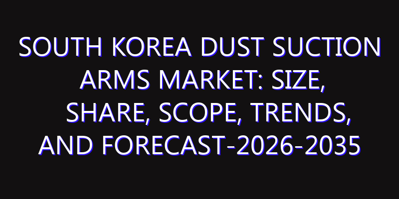 South Korea Dust Suction Arms Market: Size, Share, Scope, Trends, and Forecast-2026-2035