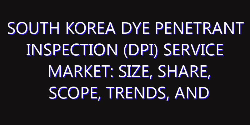 South Korea Dye Penetrant Inspection (DPI) Service Market: Size, Share, Scope, Trends, and Forecast-2026-2035