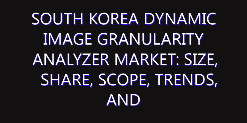 South Korea Dynamic Image Granularity Analyzer Market: Size, Share, Scope, Trends, and Forecast-2026-2035
