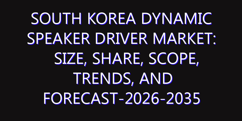 South Korea Dynamic Speaker Driver Market: Size, Share, Scope, Trends, and Forecast-2026-2035
