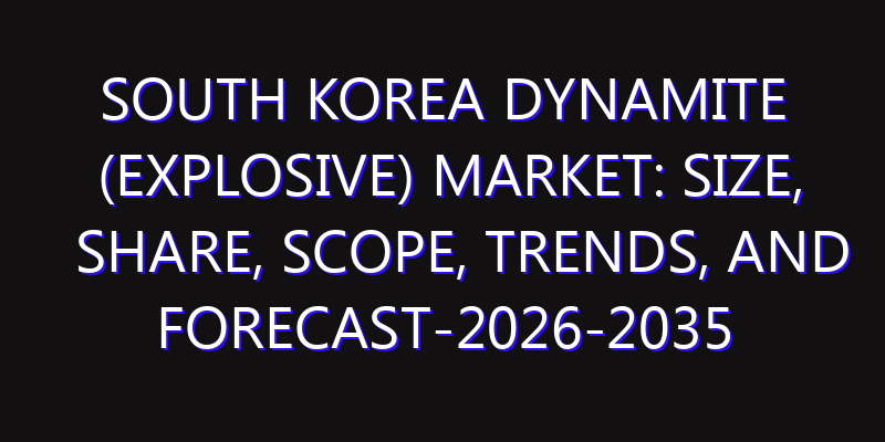 South Korea Dynamite (Explosive) Market: Size, Share, Scope, Trends, and Forecast-2026-2035