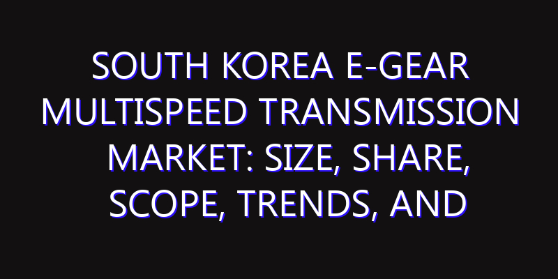 South Korea E-Gear Multispeed Transmission Market: Size, Share, Scope, Trends, and Forecast-2026-2035