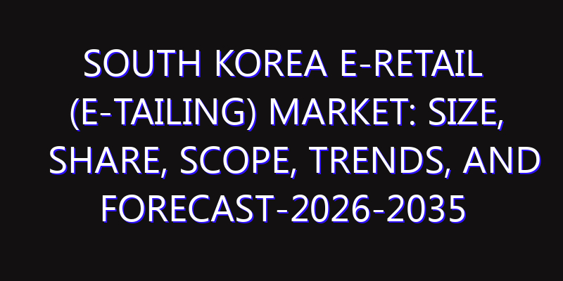 South Korea E-Retail (E-Tailing) Market: Size, Share, Scope, Trends, and Forecast-2026-2035