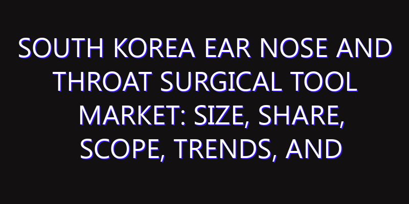 South Korea Ear Nose and Throat Surgical Tool Market: Size, Share, Scope, Trends, and Forecast-2026-2035