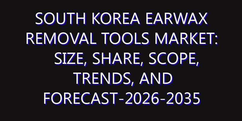 South Korea Earwax Removal Tools Market: Size, Share, Scope, Trends, and Forecast-2026-2035