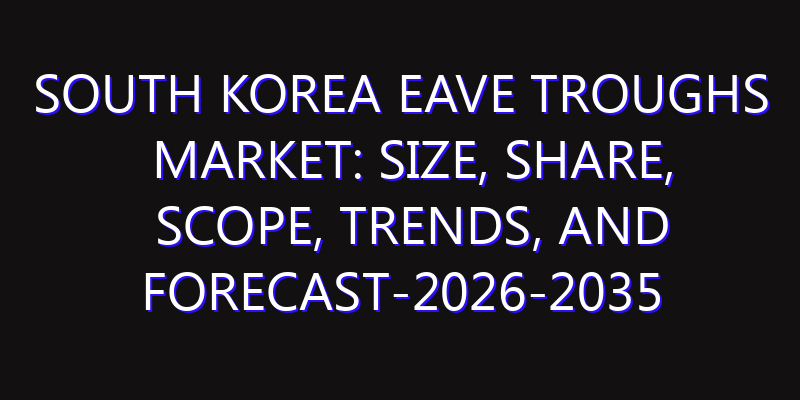 South Korea Eave Troughs Market: Size, Share, Scope, Trends, and Forecast-2026-2035