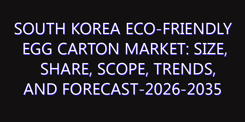 South Korea Eco-friendly Egg Carton Market: Size, Share, Scope, Trends, and Forecast-2026-2035
