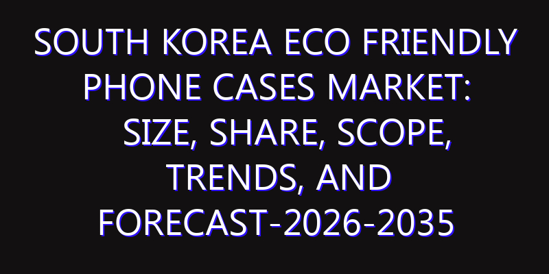 South Korea Eco Friendly Phone Cases Market: Size, Share, Scope, Trends, and Forecast-2026-2035
