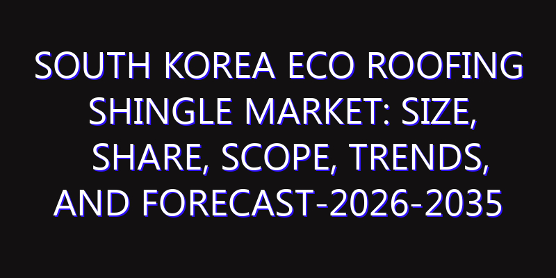 South Korea Eco Roofing Shingle Market: Size, Share, Scope, Trends, and Forecast-2026-2035