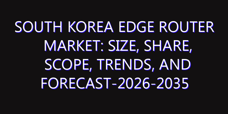 South Korea Edge Router Market: Size, Share, Scope, Trends, and Forecast-2026-2035