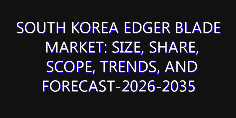 South Korea Edger Blade Market: Size, Share, Scope, Trends, and Forecast-2026-2035