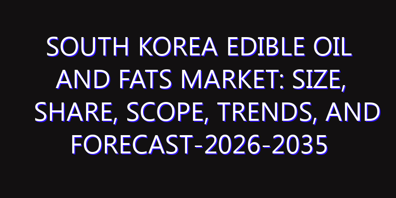 South Korea Edible Oil And Fats Market: Size, Share, Scope, Trends, and Forecast-2026-2035