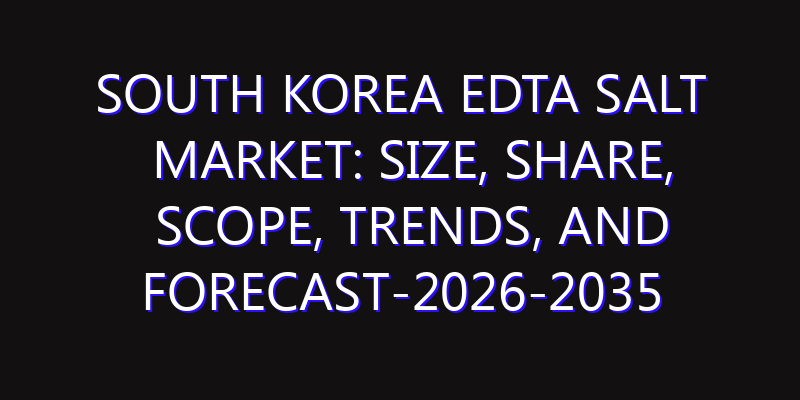 South Korea EDTA Salt Market: Size, Share, Scope, Trends, and Forecast-2026-2035