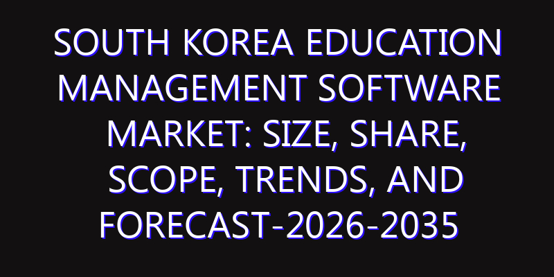 South Korea Education Management Software Market: Size, Share, Scope, Trends, and Forecast-2026-2035