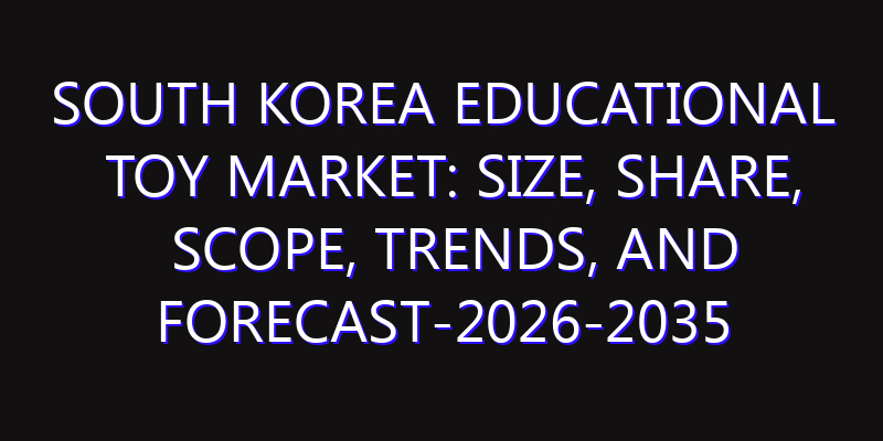 South Korea Educational Toy Market: Size, Share, Scope, Trends, and Forecast-2026-2035