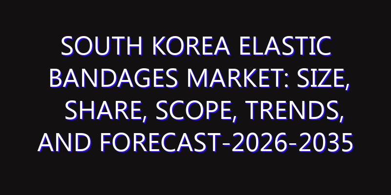 South Korea Elastic Bandages Market: Size, Share, Scope, Trends, and Forecast-2026-2035