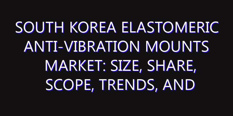 South Korea Elastomeric Anti-Vibration Mounts Market: Size, Share, Scope, Trends, and Forecast-2026-2035
