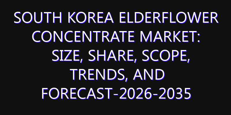 South Korea Elderflower Concentrate Market: Size, Share, Scope, Trends, and Forecast-2026-2035