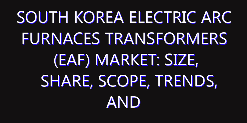 South Korea Electric Arc Furnaces Transformers (EAF) Market: Size, Share, Scope, Trends, and Forecast-2026-2035