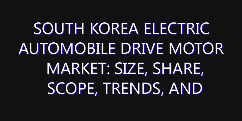South Korea Electric Automobile Drive Motor Market: Size, Share, Scope, Trends, and Forecast-2026-2035