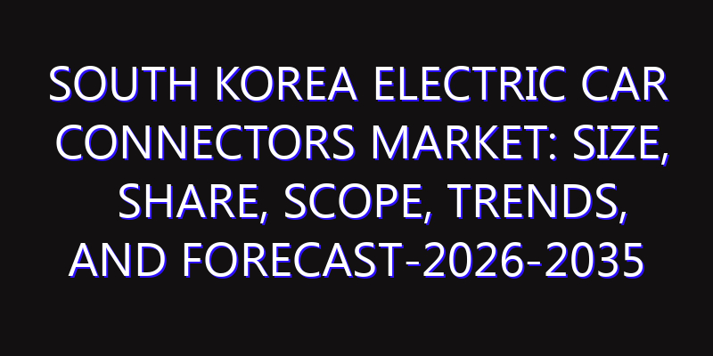 South Korea Electric Car Connectors Market: Size, Share, Scope, Trends, and Forecast-2026-2035