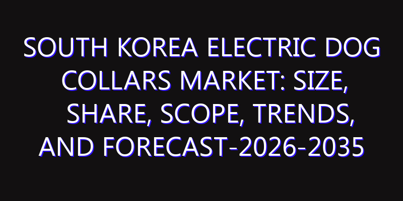 South Korea Electric Dog Collars Market: Size, Share, Scope, Trends, and Forecast-2026-2035